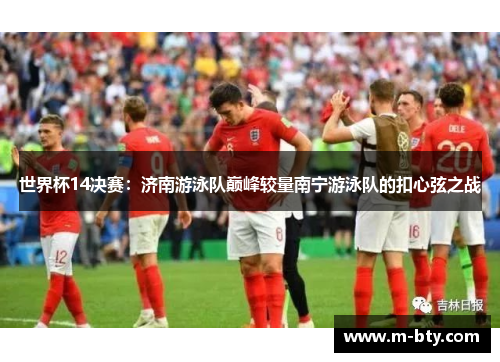 世界杯14决赛：济南游泳队巅峰较量南宁游泳队的扣心弦之战