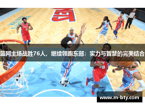 篮网主场战胜76人，继续领跑东部：实力与智慧的完美结合